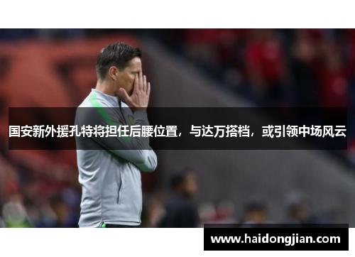 国安新外援孔特将担任后腰位置，与达万搭档，或引领中场风云